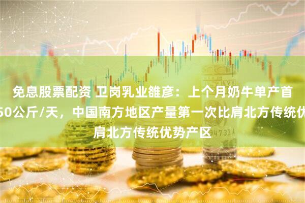 免息股票配资 卫岗乳业雒彦：上个月奶牛单产首次突破50公斤/天，中国南方地区产量第一次比肩北方传统优势产区