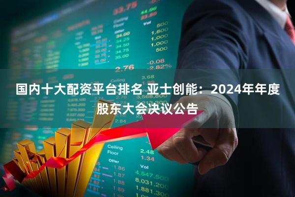 国内十大配资平台排名 亚士创能：2024年年度股东大会决议公告