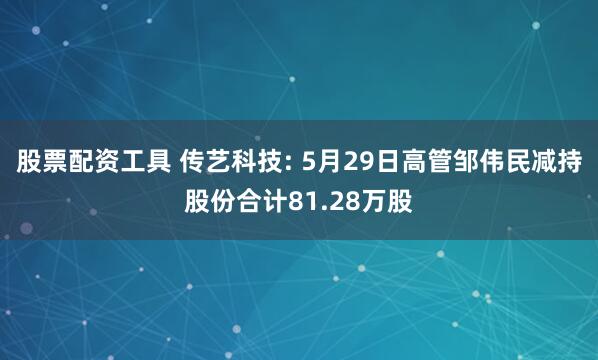 股票配资工具 传艺科技: 5月29日高管邹伟民减持股份合计81.28万股