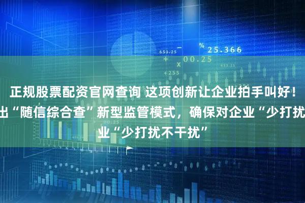 正规股票配资官网查询 这项创新让企业拍手叫好！ 深圳推出“随信综合查”新型监管模式，确保对企业“少打扰不干扰”