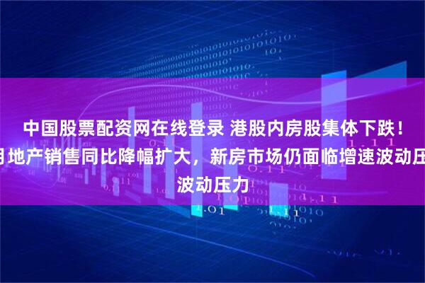 中国股票配资网在线登录 港股内房股集体下跌！5月地产销售同比降幅扩大，新房市场仍面临增速波动压力