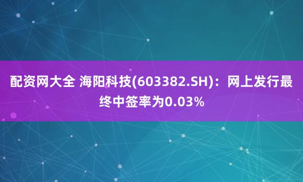 配资网大全 海阳科技(603382.SH)：网上发行最终中签率为0.03%