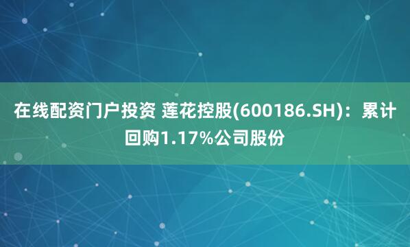 在线配资门户投资 莲花控股(600186.SH)：累计回购1.17%公司股份