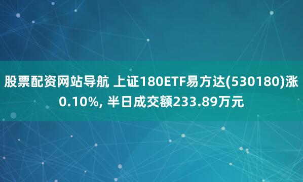 股票配资网站导航 上证180ETF易方达(530180)涨0.10%, 半日成交额233.89万元