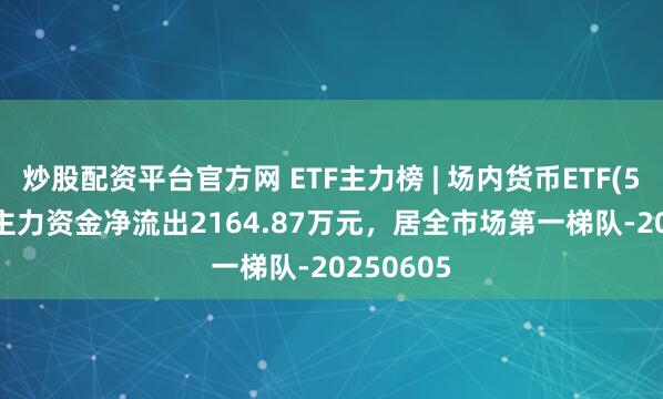炒股配资平台官方网 ETF主力榜 | 场内货币ETF(511700)主力资金净流出2164.87万元，居全市场第一梯队-20250605