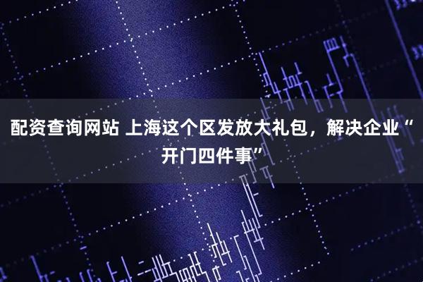 配资查询网站 上海这个区发放大礼包，解决企业“开门四件事”