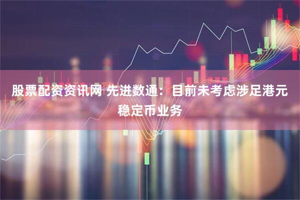 股票配资资讯网 先进数通：目前未考虑涉足港元稳定币业务