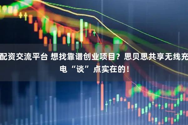 配资交流平台 想找靠谱创业项目？思贝思共享无线充电 “谈” 点实在的！