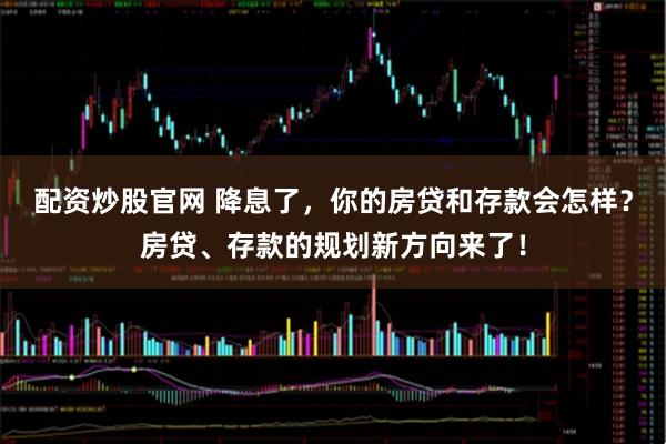 配资炒股官网 降息了，你的房贷和存款会怎样？房贷、存款的规划新方向来了！