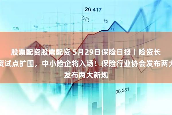 股票配资股票配资 5月29日保险日报丨险资长期投资试点扩围，中小险企将入场！保险行业协会发布两大新规