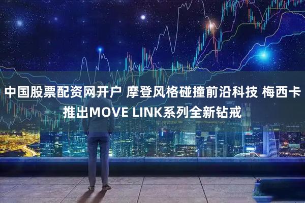 中国股票配资网开户 摩登风格碰撞前沿科技 梅西卡推出MOVE LINK系列全新钻戒