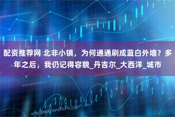 配资推荐网 北非小镇，为何通通刷成蓝白外墙？多年之后，我仍记得容貌_丹吉尔_大西洋_城市