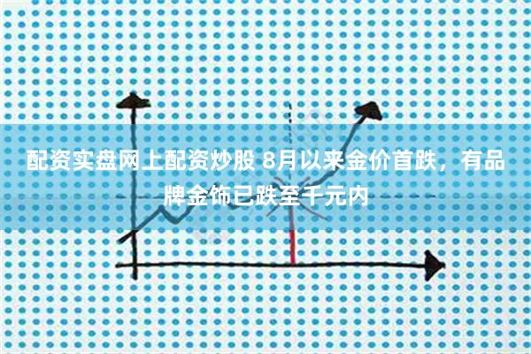 配资实盘网上配资炒股 8月以来金价首跌，有品牌金饰已跌至千元内