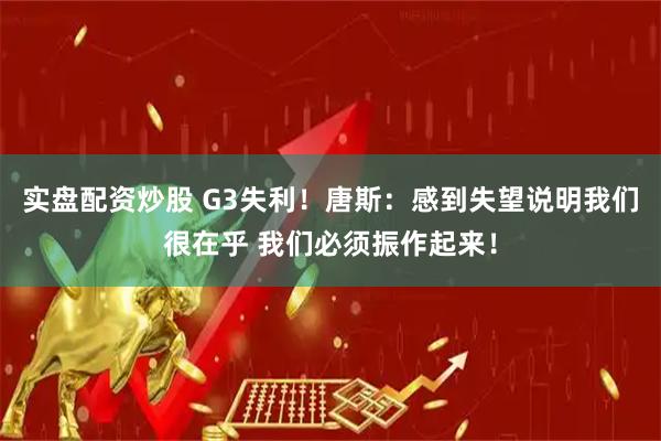 实盘配资炒股 G3失利！唐斯：感到失望说明我们很在乎 我们必须振作起来！