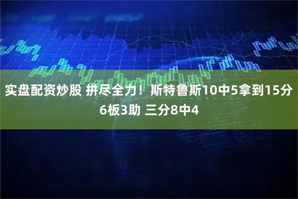 实盘配资炒股 拼尽全力！斯特鲁斯10中5拿到15分6板3助 三分8中4
